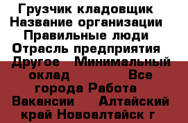 Грузчик-кладовщик › Название организации ­ Правильные люди › Отрасль предприятия ­ Другое › Минимальный оклад ­ 26 000 - Все города Работа » Вакансии   . Алтайский край,Новоалтайск г.